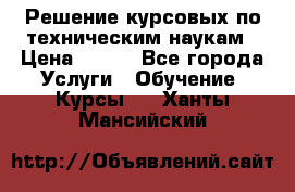 Решение курсовых по техническим наукам › Цена ­ 100 - Все города Услуги » Обучение. Курсы   . Ханты-Мансийский